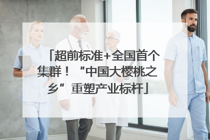 超前标准+全国首个集群！“中国大樱桃之乡”重塑产业标杆