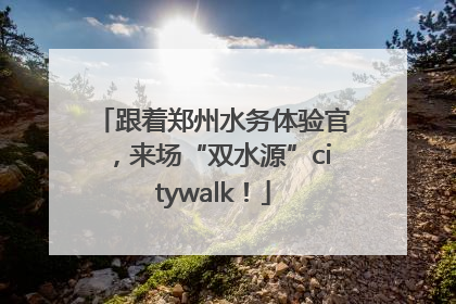 跟着郑州水务体验官，来场“双水源”citywalk！