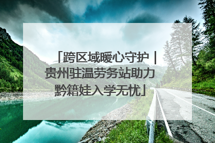 跨区域暖心守护｜贵州驻温劳务站助力黔籍娃入学无忧