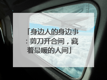 身边人的身边事：剪刀开合间，藏着最暖的人间