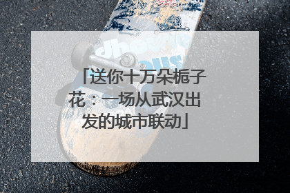 送你十万朵栀子花：一场从武汉出发的城市联动