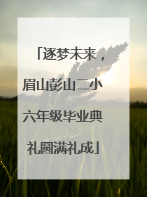 逐梦未来，眉山彭山二小六年级毕业典礼圆满礼成