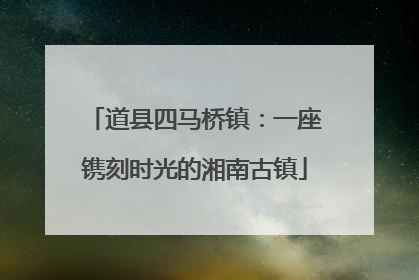 道县四马桥镇：一座镌刻时光的湘南古镇