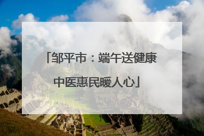 邹平市：端午送健康 中医惠民暖人心