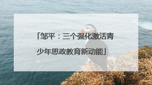 邹平：三个强化激活青少年思政教育新动能