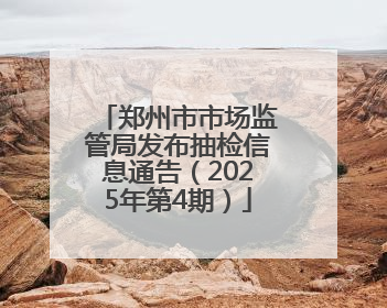 郑州市市场监管局发布抽检信息通告（2025年第4期）