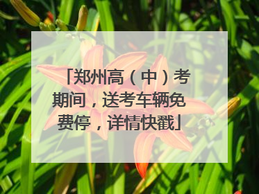 郑州高（中）考期间，送考车辆免费停，详情快戳