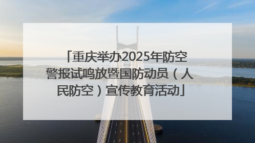 重庆举办2025年防空警报试鸣放暨国防动员（人民防空）宣传教育活动