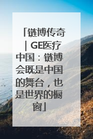 链博传奇｜GE医疗中国：链博会既是中国的舞台，也是世界的橱窗