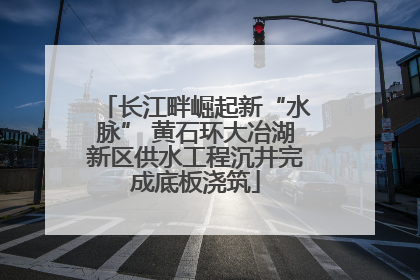 长江畔崛起新“水脉” 黄石环大冶湖新区供水工程沉井完成底板浇筑