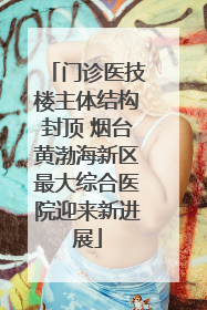 门诊医技楼主体结构封顶 烟台黄渤海新区最大综合医院迎来新进展