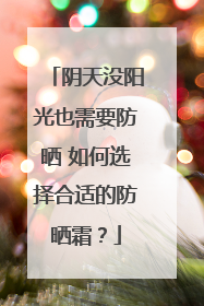 阴天没阳光也需要防晒 如何选择合适的防晒霜？