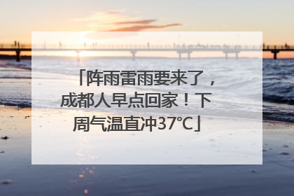 阵雨雷雨要来了，成都人早点回家！下周气温直冲37℃