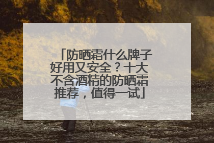 防晒霜什么牌子好用又安全？十大不含酒精的防晒霜推荐，值得一试