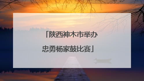 陕西神木市举办忠勇杨家鼓比赛
