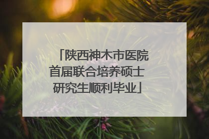 陕西神木市医院首届联合培养硕士研究生顺利毕业