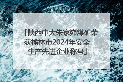 陕西中太朱家峁煤矿荣获榆林市2024年安全生产先进企业称号