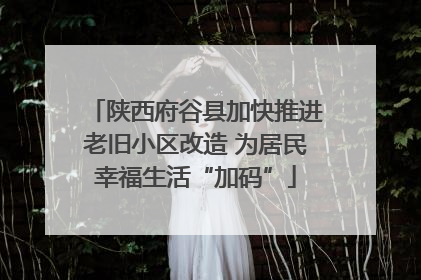 陕西府谷县加快推进老旧小区改造 为居民幸福生活“加码”