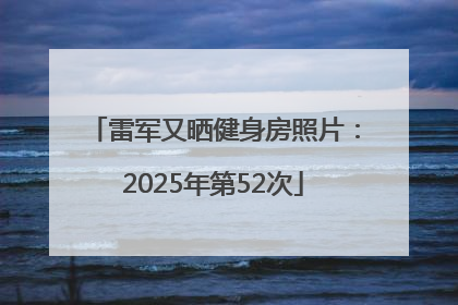 雷军又晒健身房照片：2025年第52次