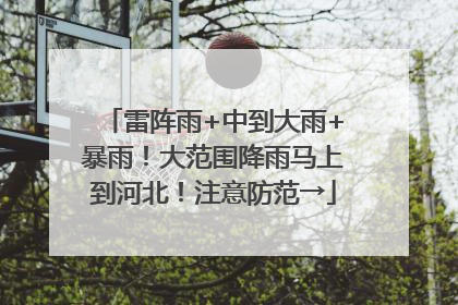 雷阵雨+中到大雨+暴雨！大范围降雨马上到河北！注意防范→