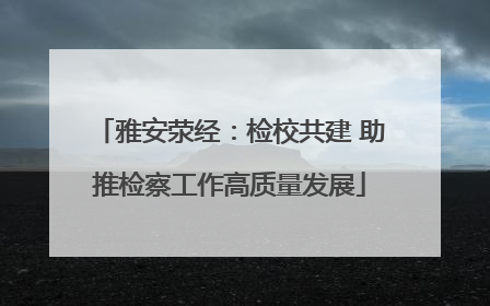 雅安荥经：检校共建 助推检察工作高质量发展