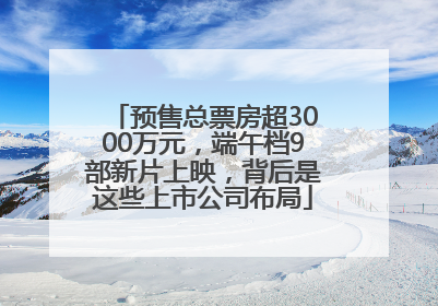 预售总票房超3000万元，端午档9部新片上映，背后是这些上市公司布局