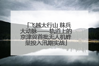 飞越太行山 秣兵大动脉——轨道上的京津冀首批无人机蜂巢投入汛期实战