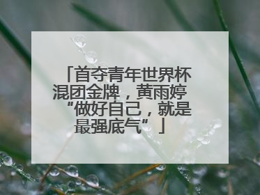 首夺青年世界杯混团金牌，黄雨婷“做好自己，就是最强底气”