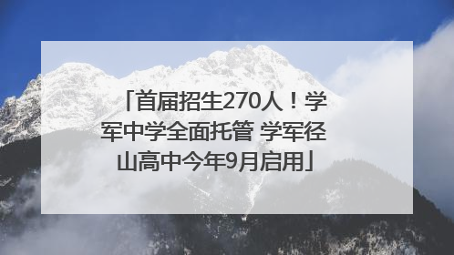 首届招生270人！学军中学全面托管 学军径山高中今年9月启用