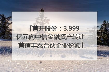 首开股份：3.999亿元向中信金融资产转让首信丰泰合伙企业份额