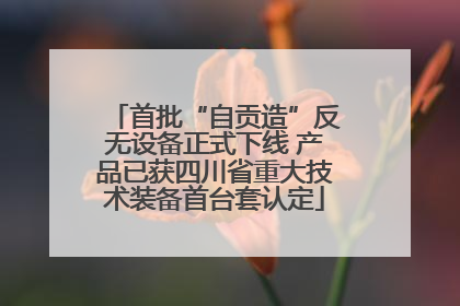 首批“自贡造”反无设备正式下线 产品已获四川省重大技术装备首台套认定
