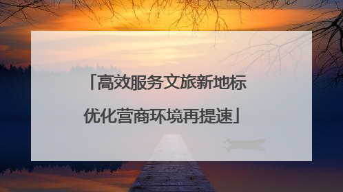 高效服务文旅新地标 优化营商环境再提速