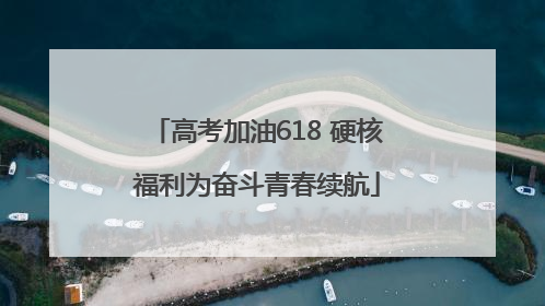 高考加油618 硬核福利为奋斗青春续航