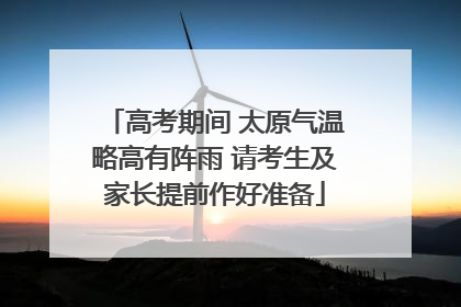 高考期间 太原气温略高有阵雨 请考生及家长提前作好准备