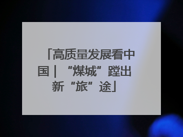 高质量发展看中国｜“煤城”蹚出新“旅”途