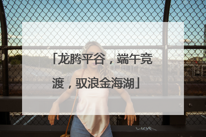 龙腾平谷，端午竞渡，驭浪金海湖