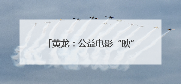黄龙：公益电影“映”初心 温暖乡亲幸福夜