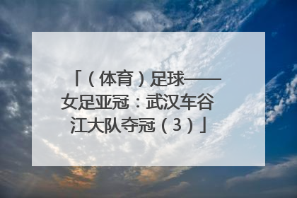 （体育）足球——女足亚冠：武汉车谷江大队夺冠（3）