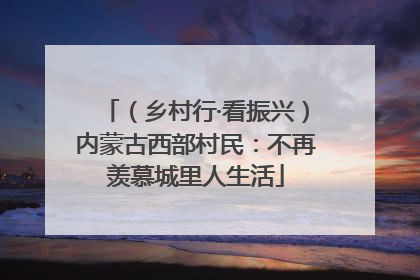 （乡村行·看振兴）内蒙古西部村民：不再羡慕城里人生活