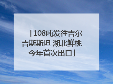 108吨发往吉尔吉斯斯坦 湖北鲜桃今年首次出口