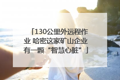 130公里外远程作业 哈密这家矿山企业有一颗“智慧心脏”
