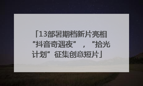 13部暑期档新片亮相“抖音奇遇夜”，“拾光计划”征集创意短片