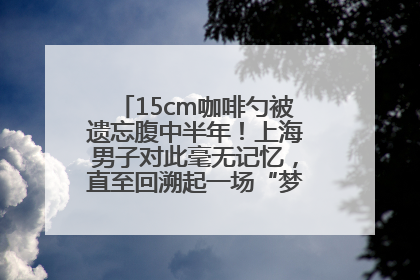 15cm咖啡勺被遗忘腹中半年！上海男子对此毫无记忆，直至回溯起一场“梦境”般的经历