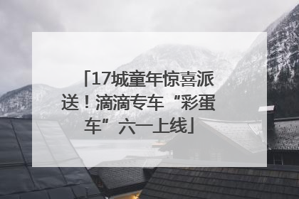17城童年惊喜派送！滴滴专车“彩蛋车”六一上线