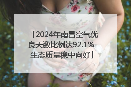 2024年南昌空气优良天数比例达92.1% 生态质量稳中向好