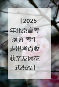 2025年北京高考落幕 考生走出考点收获亲友团花式祝福