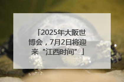 2025年大阪世博会，7月2日将迎来“江西时间”