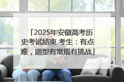 2025年安徽高考历史考试结束 考生：有点难，题型有常规有挑战