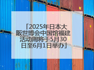 2025年日本大阪世博会中国馆福建活动周将于5月30日至6月1日举办