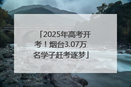 2025年高考开考！烟台3.07万名学子赶考逐梦
